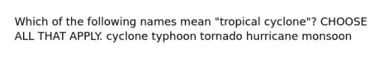 Which of the following names mean "tropical cyclone"? CHOOSE ALL THAT APPLY. cyclone typhoon tornado hurricane monsoon