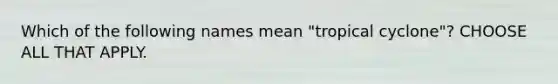 Which of the following names mean "tropical cyclone"? CHOOSE ALL THAT APPLY.