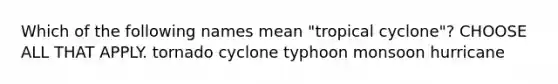 Which of the following names mean "tropical cyclone"? CHOOSE ALL THAT APPLY. tornado cyclone typhoon monsoon hurricane