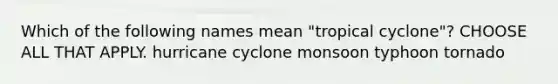 Which of the following names mean "tropical cyclone"? CHOOSE ALL THAT APPLY. hurricane cyclone monsoon typhoon tornado