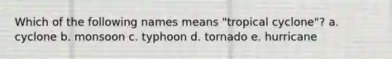 Which of the following names means "tropical cyclone"? a. cyclone b. monsoon c. typhoon d. tornado e. hurricane