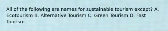 All of the following are names for sustainable tourism except? A. Ecotourism B. Alternative Tourism C. Green Tourism D. Fast Tourism