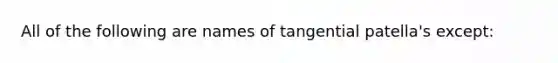 All of the following are names of tangential patella's except: