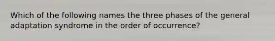 Which of the following names the three phases of the general adaptation syndrome in the order of occurrence?