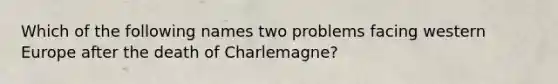 Which of the following names two problems facing western Europe after the death of Charlemagne?