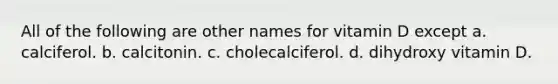 All of the following are other names for vitamin D except a. calciferol. b. calcitonin. c. cholecalciferol. d. dihydroxy vitamin D.