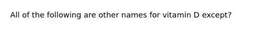 All of the following are other names for vitamin D except?