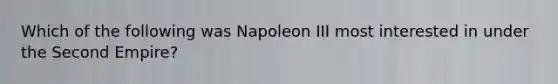 Which of the following was Napoleon III most interested in under the Second Empire?