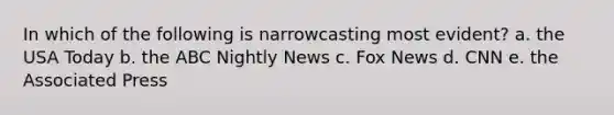 In which of the following is narrowcasting most evident? a. the USA Today b. the ABC Nightly News c. Fox News d. CNN e. the Associated Press