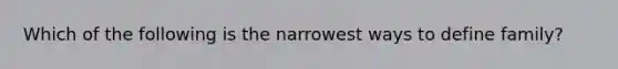 Which of the following is the narrowest ways to define family?