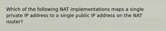 Which of the following NAT implementations maps a single private IP address to a single public IP address on the NAT router?