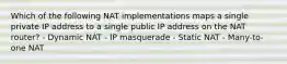 Which of the following NAT implementations maps a single private IP address to a single public IP address on the NAT router? - Dynamic NAT - IP masquerade - Static NAT - Many-to-one NAT