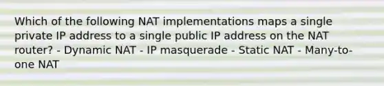 Which of the following NAT implementations maps a single private IP address to a single public IP address on the NAT router? - Dynamic NAT - IP masquerade - Static NAT - Many-to-one NAT