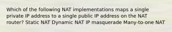 Which of the following NAT implementations maps a single private IP address to a single public IP address on the NAT router? Static NAT Dynamic NAT IP masquerade Many-to-one NAT