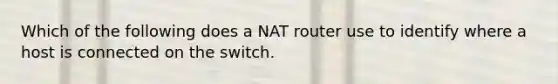 Which of the following does a NAT router use to identify where a host is connected on the switch.