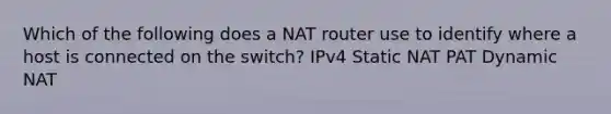 Which of the following does a NAT router use to identify where a host is connected on the switch? IPv4 Static NAT PAT Dynamic NAT