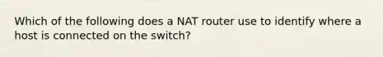 Which of the following does a NAT router use to identify where a host is connected on the switch?