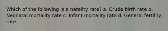 Which of the following is a natality rate? a. Crude birth rate b. Neonatal mortality rate c. Infant mortality rate d. General fertility rate