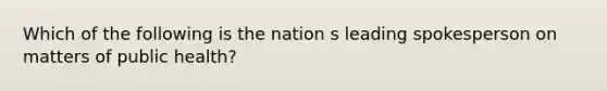 Which of the following is the nation s leading spokesperson on matters of public health?