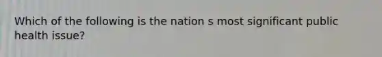 Which of the following is the nation s most significant public health issue?