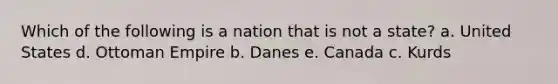 Which of the following is a nation that is not a state? a. United States d. Ottoman Empire b. Danes e. Canada c. Kurds