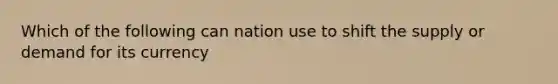 Which of the following can nation use to shift the supply or demand for its currency