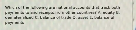 Which of the following are national accounts that track both payments to and receipts from other countries? A. equity B. dematerialized C. balance of trade D. asset E. balance-of-payments