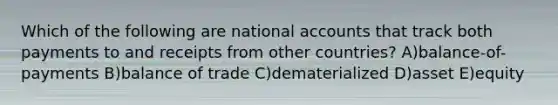 Which of the following are national accounts that track both payments to and receipts from other countries? A)balance-of-payments B)balance of trade C)dematerialized D)asset E)equity