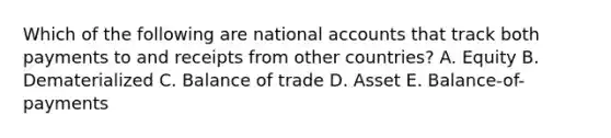 Which of the following are national accounts that track both payments to and receipts from other countries? A. Equity B. Dematerialized C. Balance of trade D. Asset E. Balance-of-payments