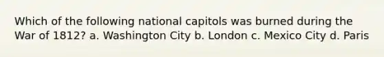 Which of the following national capitols was burned during the War of 1812? a. Washington City b. London c. Mexico City d. Paris