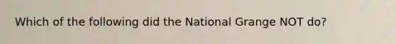 Which of the following did the National Grange NOT do?