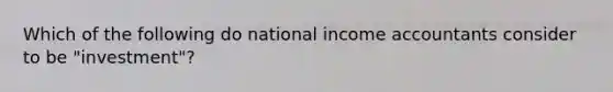 Which of the following do national income accountants consider to be "investment"?