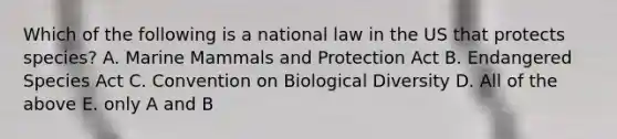 Which of the following is a national law in the US that protects species? A. Marine Mammals and Protection Act B. Endangered Species Act C. Convention on Biological Diversity D. All of the above E. only A and B