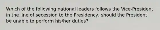 Which of the following national leaders follows the Vice-President in the line of secession to the Presidency, should the President be unable to perform his/her duties?