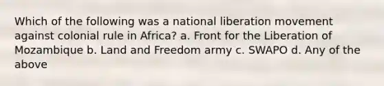 Which of the following was a national liberation movement against colonial rule in Africa? a. Front for the Liberation of Mozambique b. Land and Freedom army c. SWAPO d. Any of the above