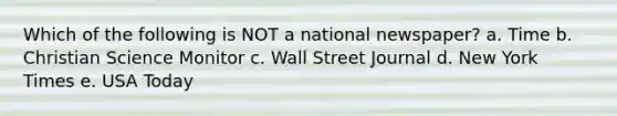 Which of the following is NOT a national newspaper? a. Time b. Christian Science Monitor c. Wall Street Journal d. New York Times e. USA Today