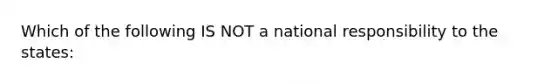 Which of the following IS NOT a national responsibility to the states: