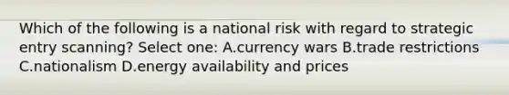 Which of the following is a national risk with regard to strategic entry scanning? Select one: A.currency wars B.trade restrictions C.nationalism D.energy availability and prices