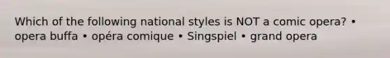 Which of the following national styles is NOT a comic opera? • opera buffa • opéra comique • Singspiel • grand opera