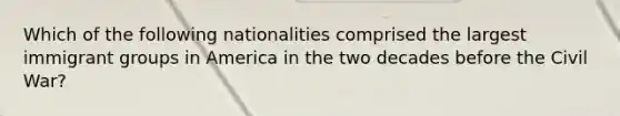 Which of the following nationalities comprised the largest immigrant groups in America in the two decades before the Civil War?