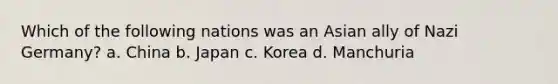 Which of the following nations was an Asian ally of Nazi Germany? a. China b. Japan c. Korea d. Manchuria