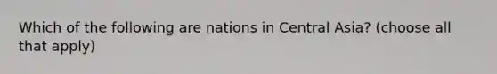 Which of the following are nations in Central Asia? (choose all that apply)