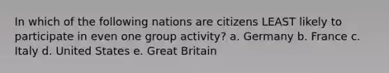 In which of the following nations are citizens LEAST likely to participate in even one group activity? a. Germany b. France c. Italy d. United States e. Great Britain