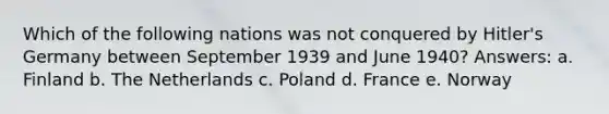 Which of the following nations was not conquered by Hitler's Germany between September 1939 and June 1940? Answers: a. Finland b. The Netherlands c. Poland d. France e. Norway