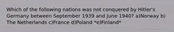 Which of the following nations was not conquered by Hitler's Germany between September 1939 and June 1940? a)​Norway b)​The Netherlands c)​France d)​Poland *e)​Finland*