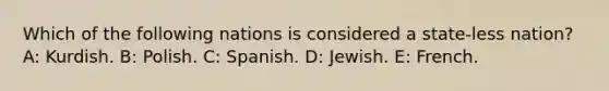 Which of the following nations is considered a state-less nation? A: Kurdish. B: Polish. C: Spanish. D: Jewish. E: French.