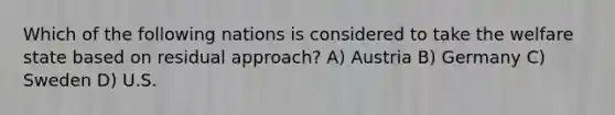 Which of the following nations is considered to take the welfare state based on residual approach? A) Austria B) Germany C) Sweden D) U.S.