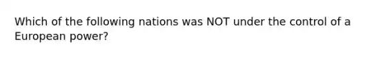 Which of the following nations was NOT under the control of a European power?