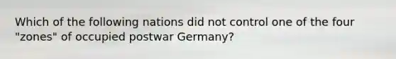 Which of the following nations did not control one of the four "zones" of occupied postwar Germany?