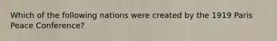 Which of the following nations were created by the 1919 Paris Peace Conference?